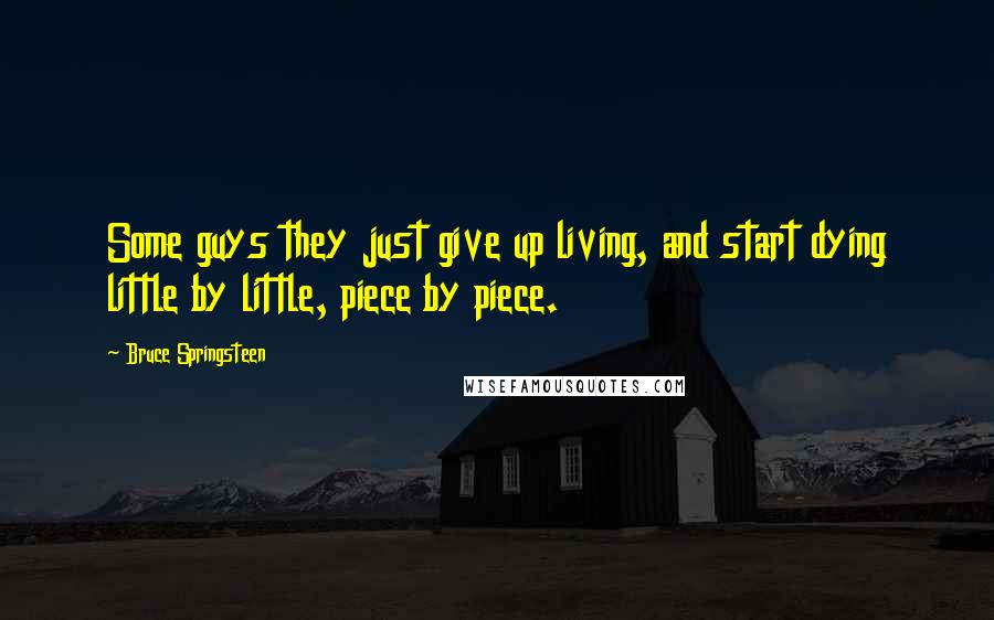 Bruce Springsteen Quotes: Some guys they just give up living, and start dying little by little, piece by piece.