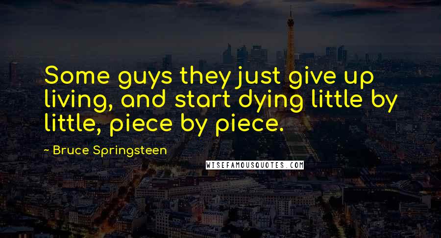 Bruce Springsteen Quotes: Some guys they just give up living, and start dying little by little, piece by piece.