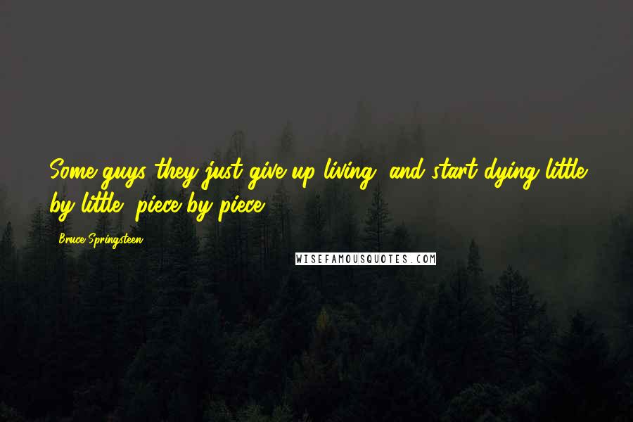 Bruce Springsteen Quotes: Some guys they just give up living, and start dying little by little, piece by piece.