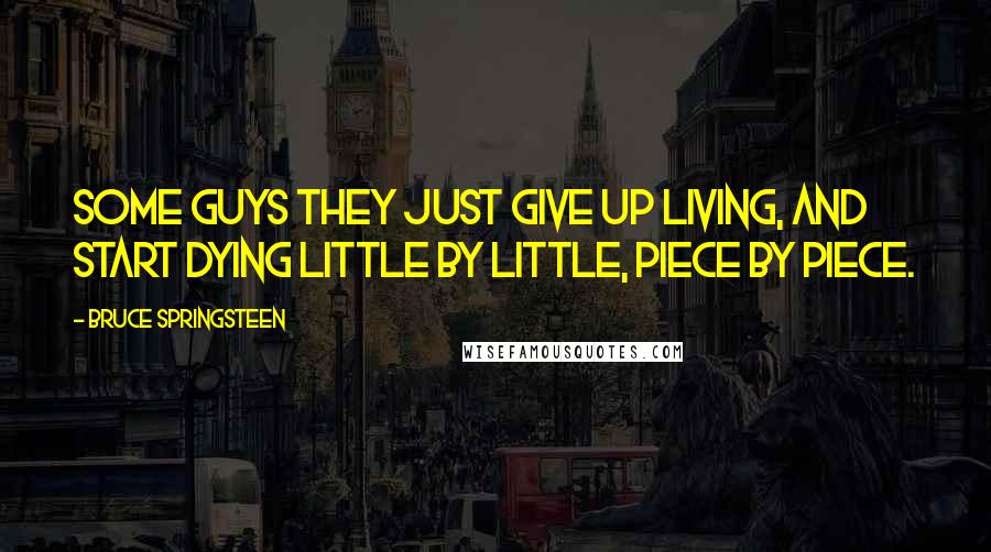 Bruce Springsteen Quotes: Some guys they just give up living, and start dying little by little, piece by piece.