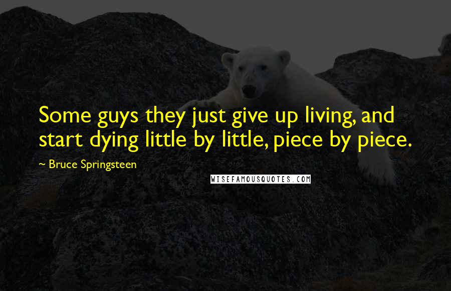 Bruce Springsteen Quotes: Some guys they just give up living, and start dying little by little, piece by piece.