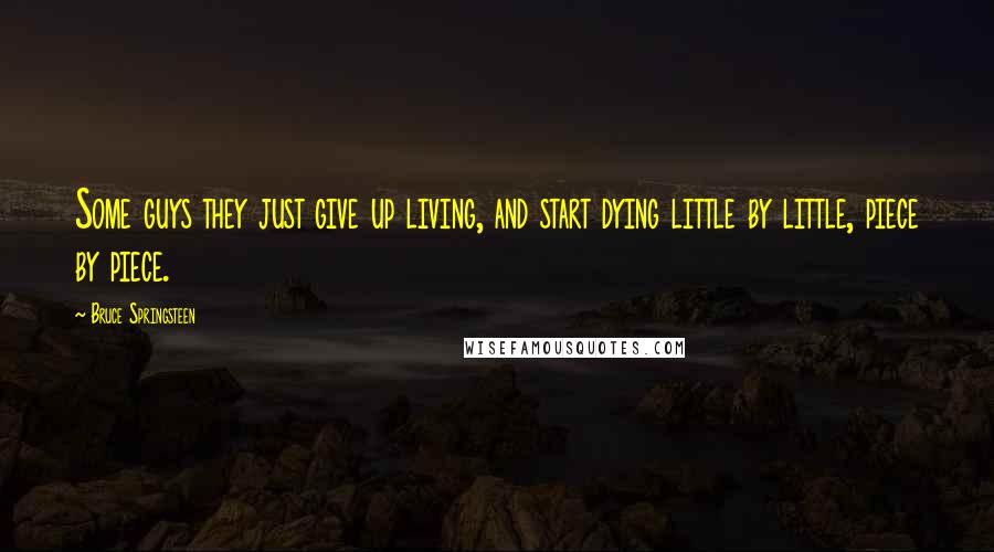 Bruce Springsteen Quotes: Some guys they just give up living, and start dying little by little, piece by piece.