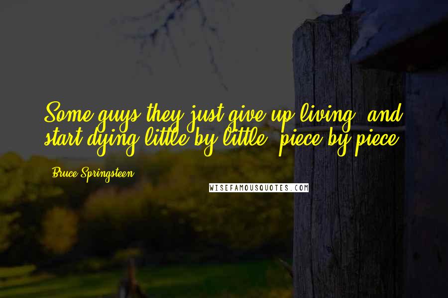 Bruce Springsteen Quotes: Some guys they just give up living, and start dying little by little, piece by piece.