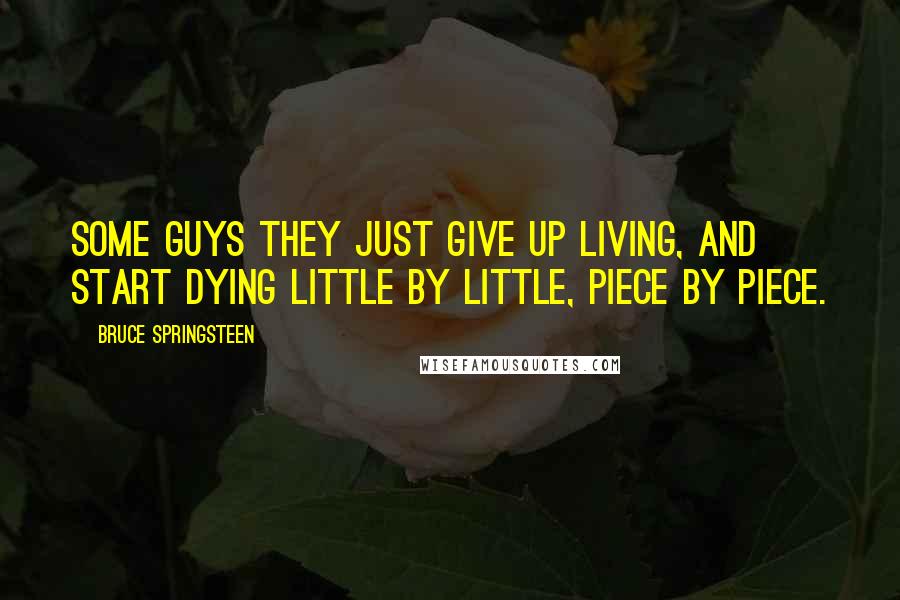 Bruce Springsteen Quotes: Some guys they just give up living, and start dying little by little, piece by piece.