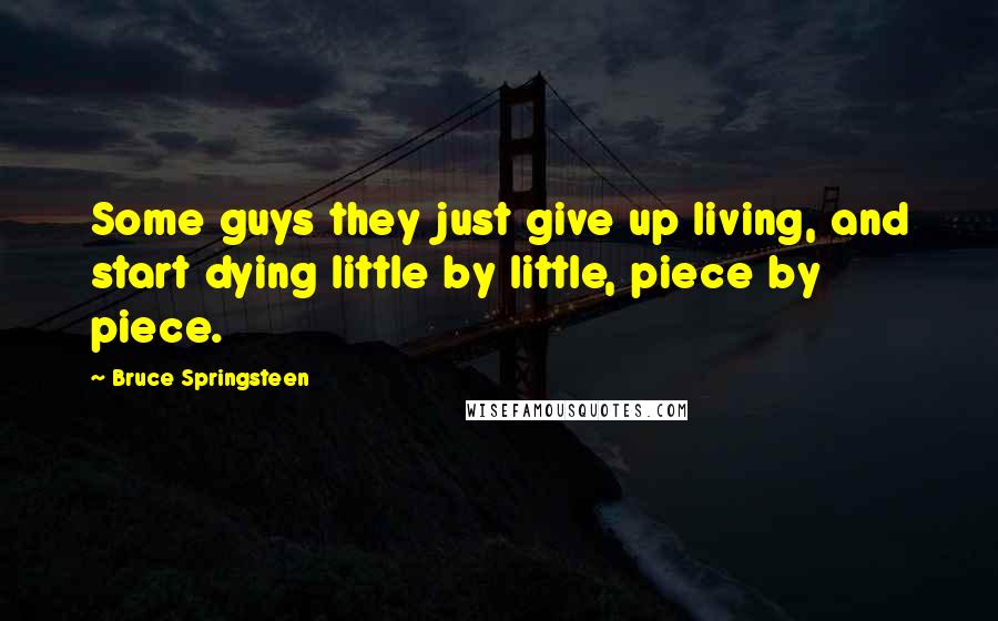 Bruce Springsteen Quotes: Some guys they just give up living, and start dying little by little, piece by piece.