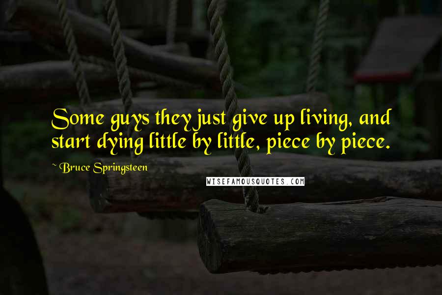 Bruce Springsteen Quotes: Some guys they just give up living, and start dying little by little, piece by piece.