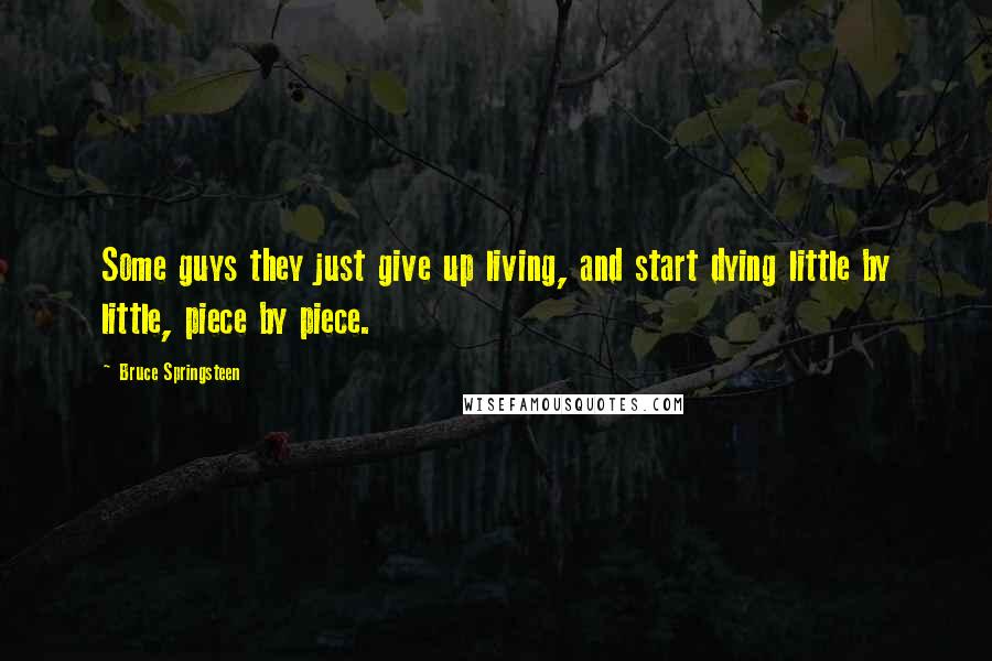 Bruce Springsteen Quotes: Some guys they just give up living, and start dying little by little, piece by piece.