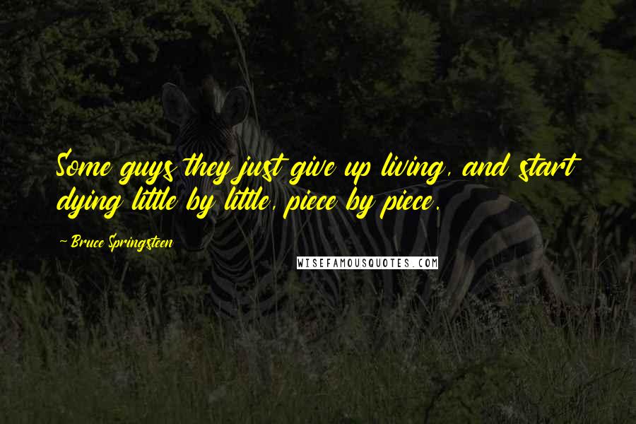 Bruce Springsteen Quotes: Some guys they just give up living, and start dying little by little, piece by piece.