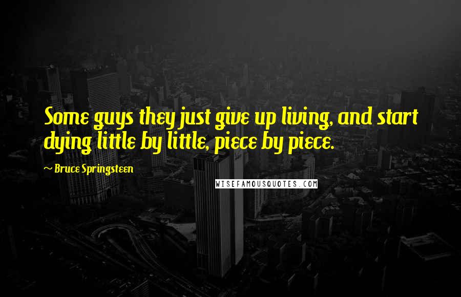 Bruce Springsteen Quotes: Some guys they just give up living, and start dying little by little, piece by piece.