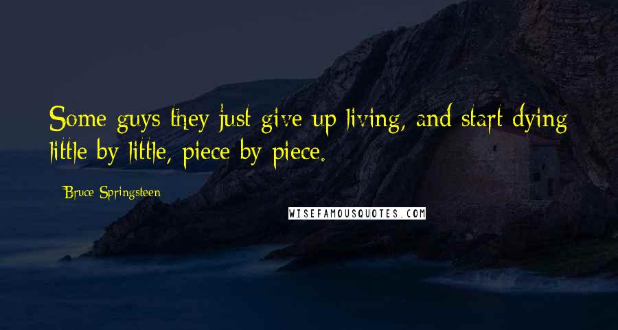 Bruce Springsteen Quotes: Some guys they just give up living, and start dying little by little, piece by piece.