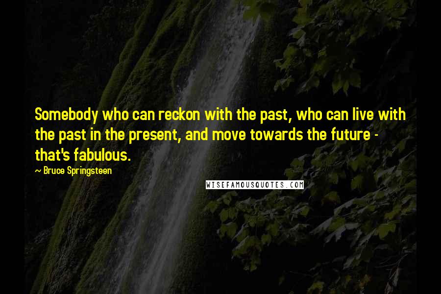 Bruce Springsteen Quotes: Somebody who can reckon with the past, who can live with the past in the present, and move towards the future - that's fabulous.