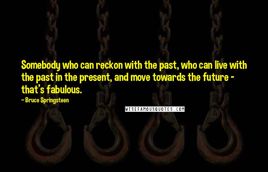 Bruce Springsteen Quotes: Somebody who can reckon with the past, who can live with the past in the present, and move towards the future - that's fabulous.