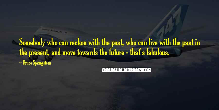 Bruce Springsteen Quotes: Somebody who can reckon with the past, who can live with the past in the present, and move towards the future - that's fabulous.
