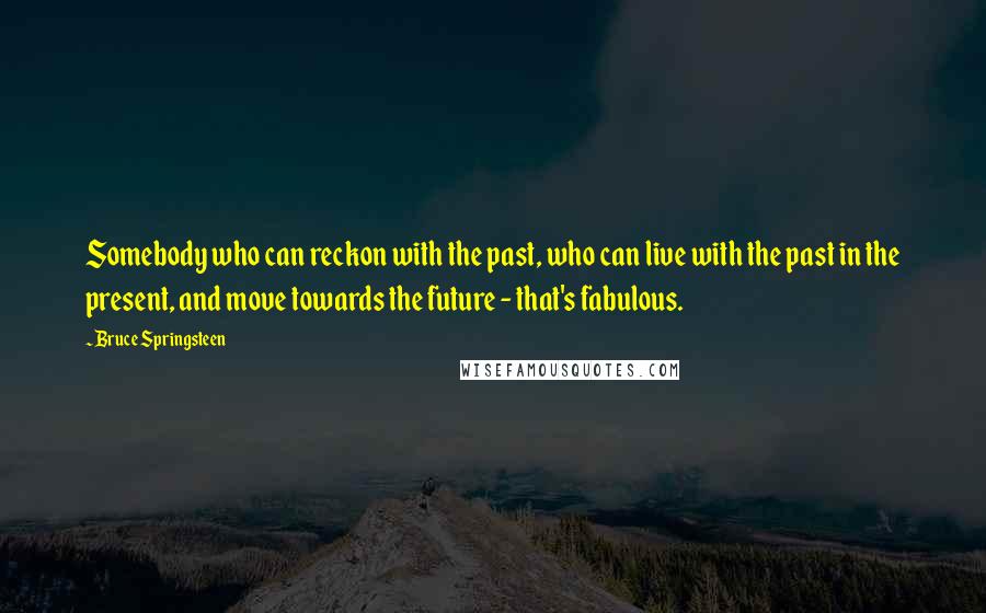 Bruce Springsteen Quotes: Somebody who can reckon with the past, who can live with the past in the present, and move towards the future - that's fabulous.