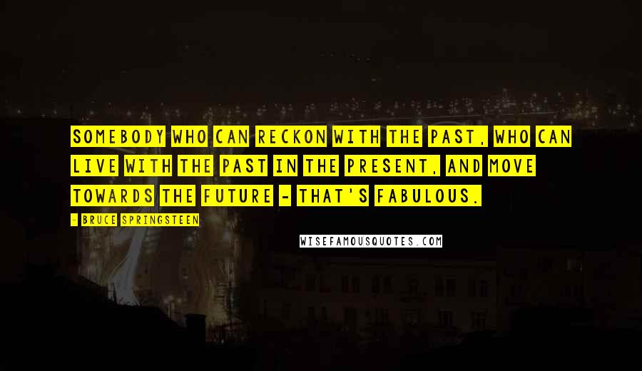 Bruce Springsteen Quotes: Somebody who can reckon with the past, who can live with the past in the present, and move towards the future - that's fabulous.