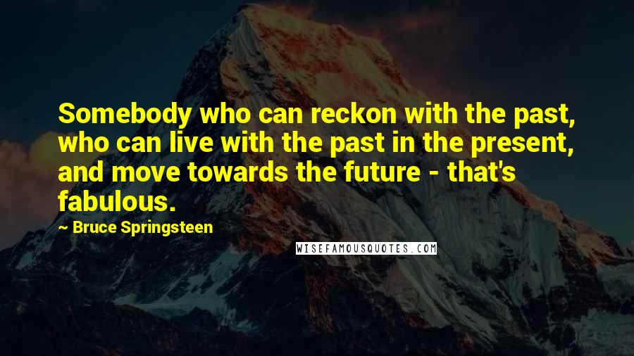Bruce Springsteen Quotes: Somebody who can reckon with the past, who can live with the past in the present, and move towards the future - that's fabulous.