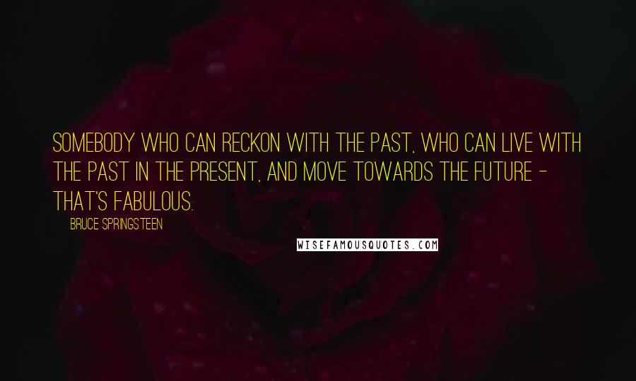 Bruce Springsteen Quotes: Somebody who can reckon with the past, who can live with the past in the present, and move towards the future - that's fabulous.