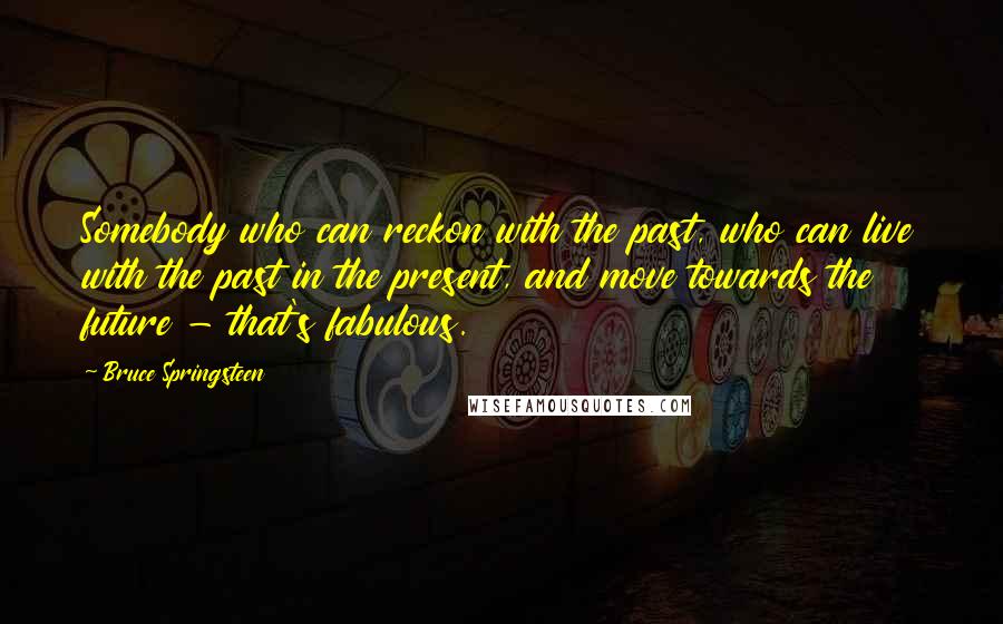 Bruce Springsteen Quotes: Somebody who can reckon with the past, who can live with the past in the present, and move towards the future - that's fabulous.