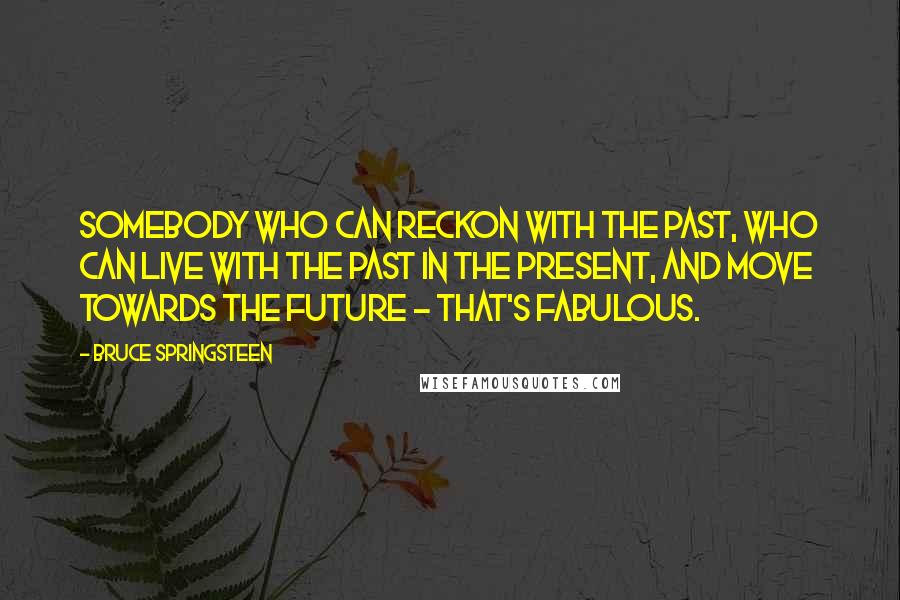 Bruce Springsteen Quotes: Somebody who can reckon with the past, who can live with the past in the present, and move towards the future - that's fabulous.