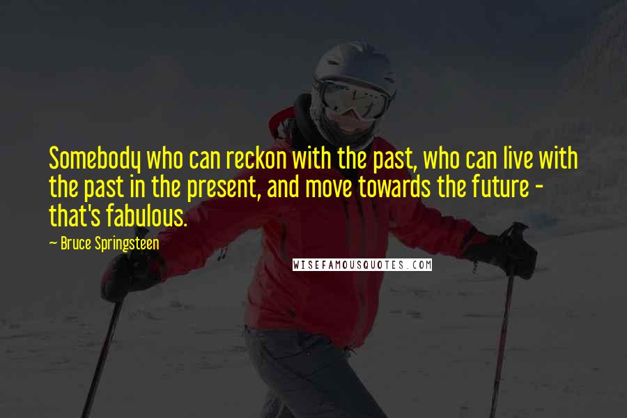 Bruce Springsteen Quotes: Somebody who can reckon with the past, who can live with the past in the present, and move towards the future - that's fabulous.