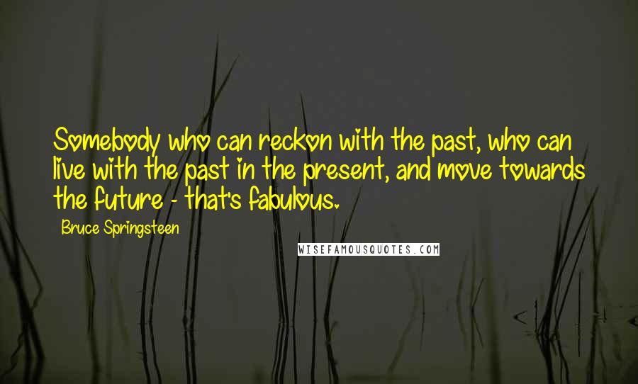 Bruce Springsteen Quotes: Somebody who can reckon with the past, who can live with the past in the present, and move towards the future - that's fabulous.