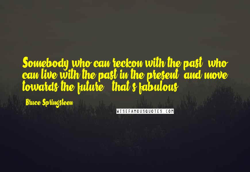 Bruce Springsteen Quotes: Somebody who can reckon with the past, who can live with the past in the present, and move towards the future - that's fabulous.
