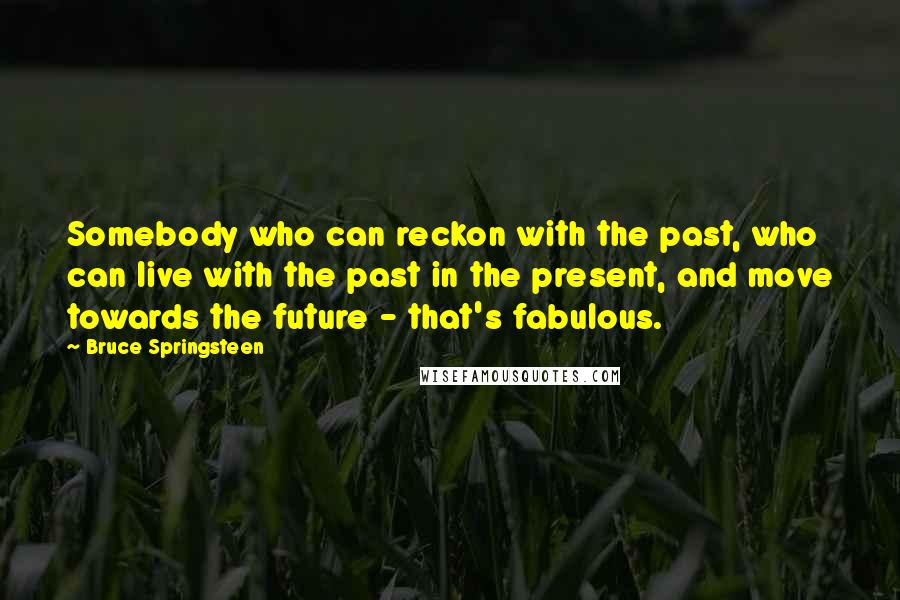 Bruce Springsteen Quotes: Somebody who can reckon with the past, who can live with the past in the present, and move towards the future - that's fabulous.