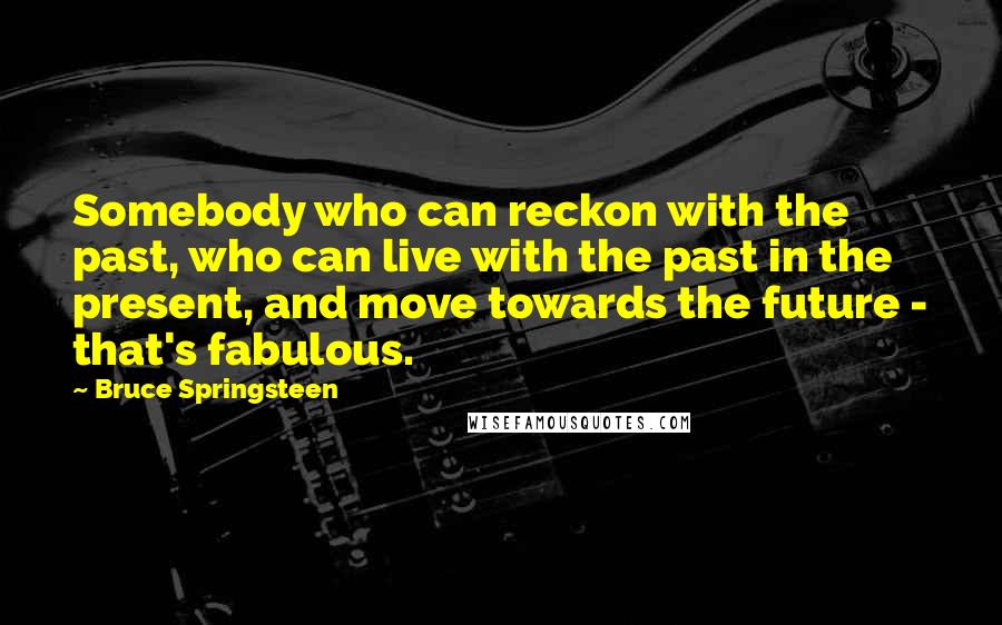Bruce Springsteen Quotes: Somebody who can reckon with the past, who can live with the past in the present, and move towards the future - that's fabulous.
