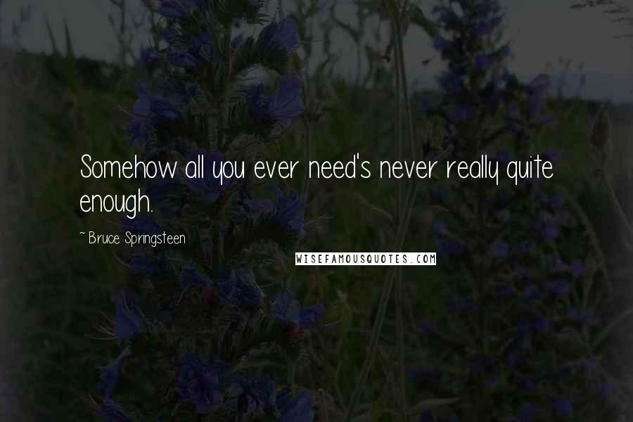 Bruce Springsteen Quotes: Somehow all you ever need's never really quite enough.