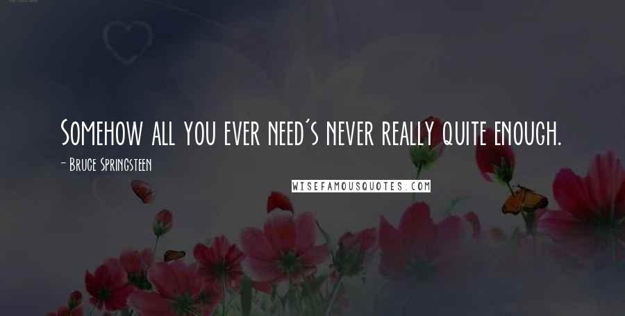 Bruce Springsteen Quotes: Somehow all you ever need's never really quite enough.