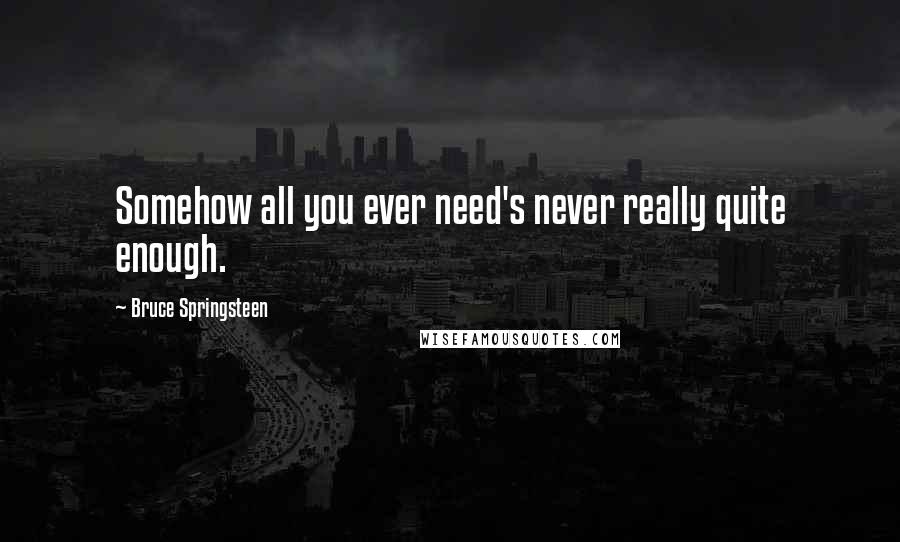 Bruce Springsteen Quotes: Somehow all you ever need's never really quite enough.