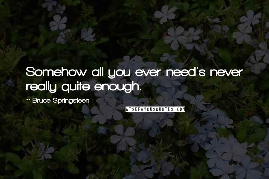 Bruce Springsteen Quotes: Somehow all you ever need's never really quite enough.