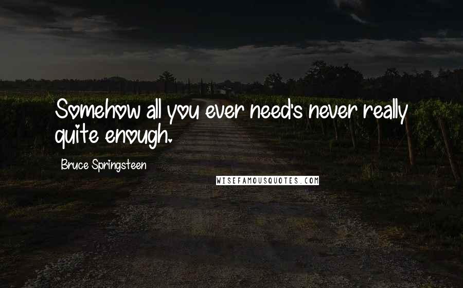 Bruce Springsteen Quotes: Somehow all you ever need's never really quite enough.