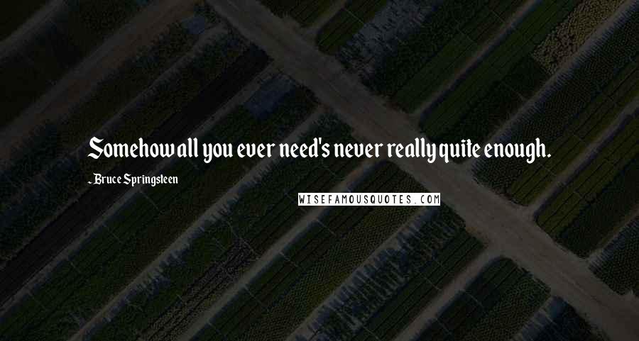 Bruce Springsteen Quotes: Somehow all you ever need's never really quite enough.