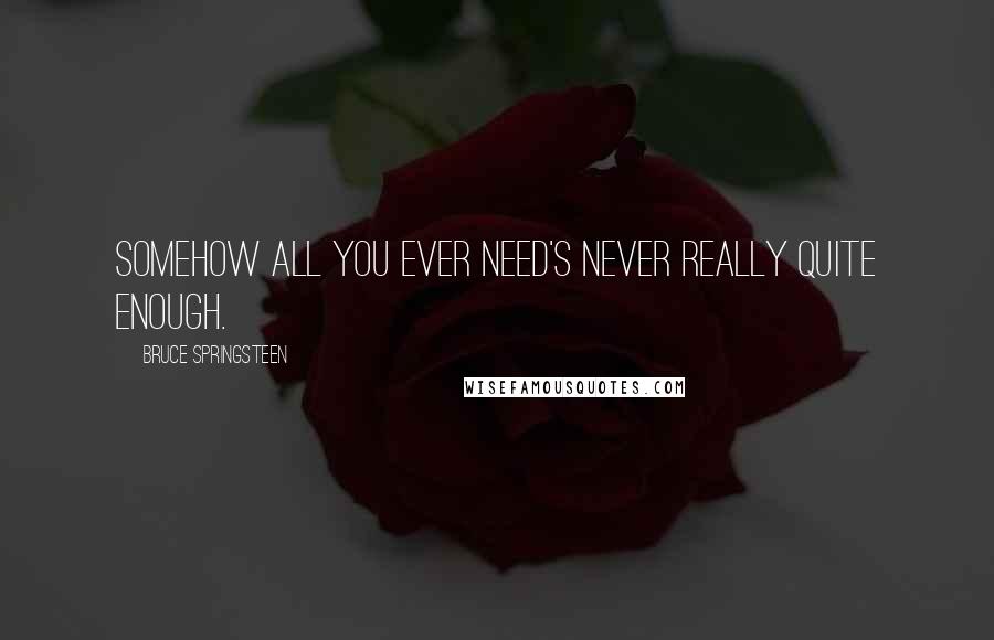 Bruce Springsteen Quotes: Somehow all you ever need's never really quite enough.