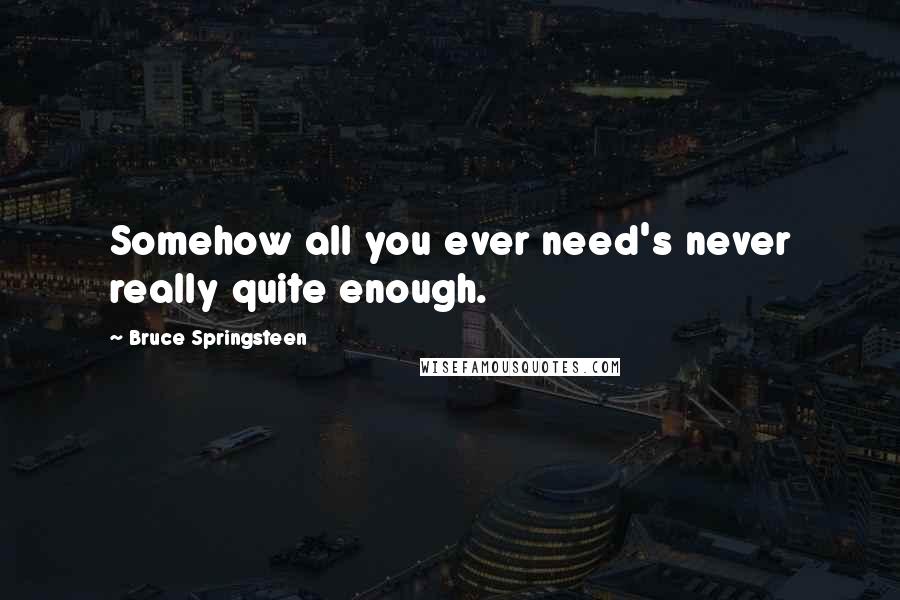 Bruce Springsteen Quotes: Somehow all you ever need's never really quite enough.