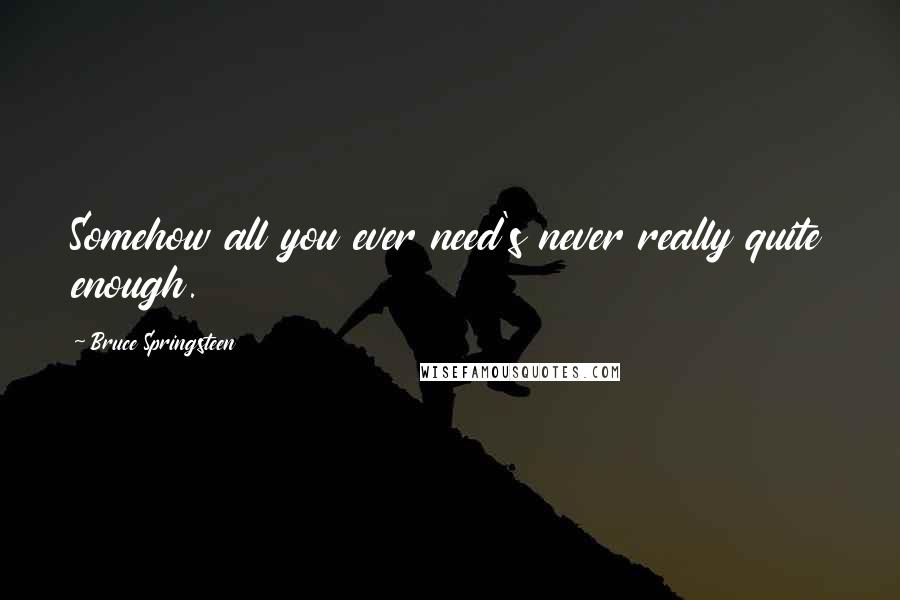 Bruce Springsteen Quotes: Somehow all you ever need's never really quite enough.