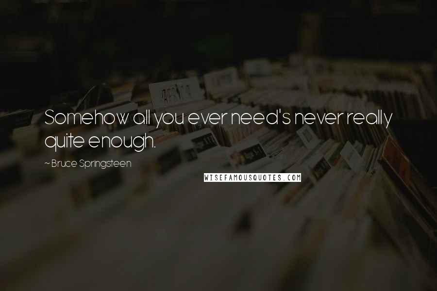 Bruce Springsteen Quotes: Somehow all you ever need's never really quite enough.