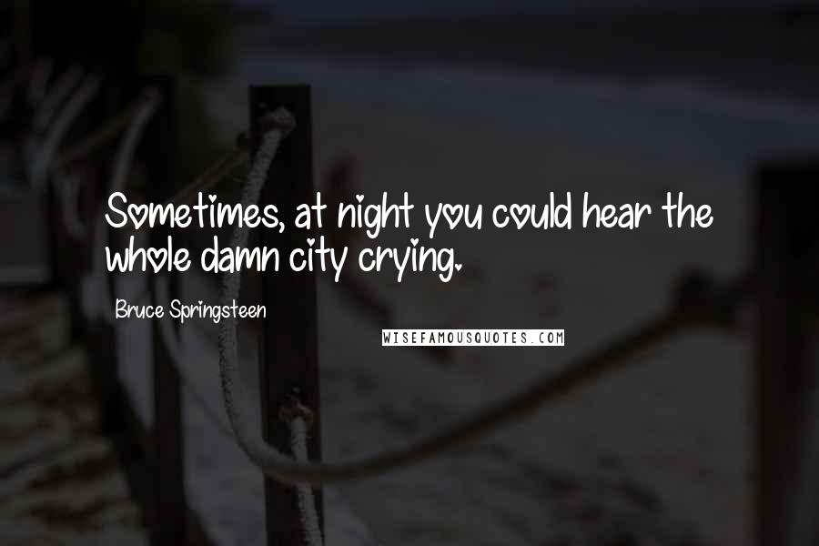 Bruce Springsteen Quotes: Sometimes, at night you could hear the whole damn city crying.