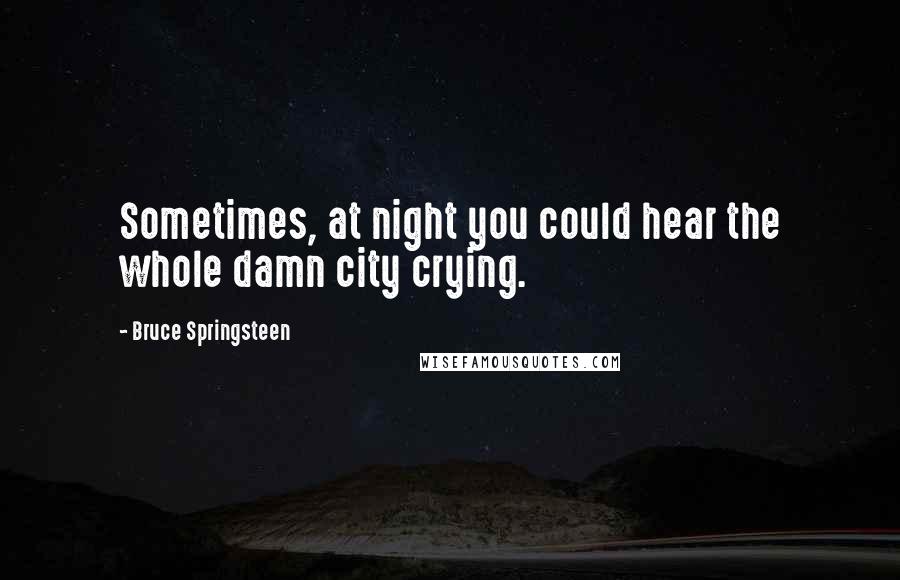 Bruce Springsteen Quotes: Sometimes, at night you could hear the whole damn city crying.