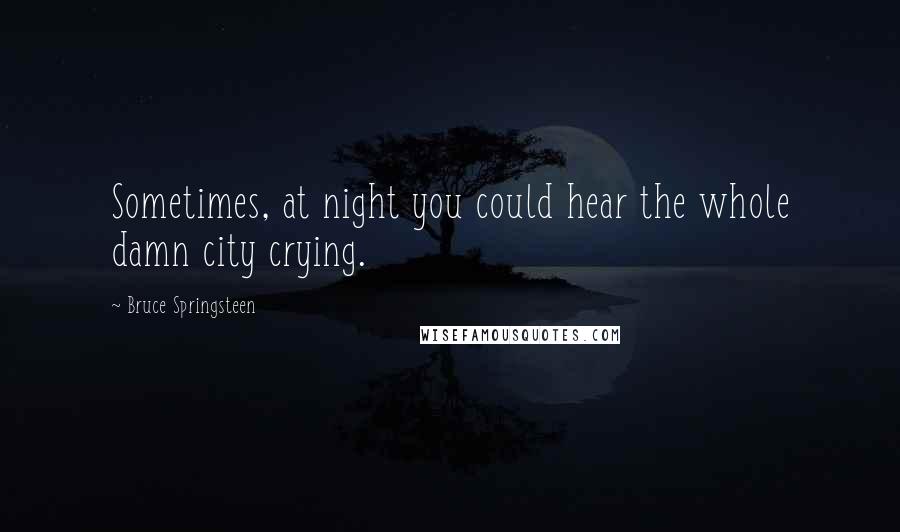 Bruce Springsteen Quotes: Sometimes, at night you could hear the whole damn city crying.