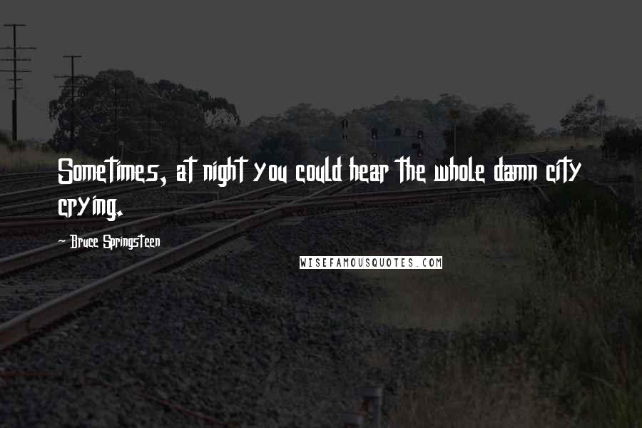 Bruce Springsteen Quotes: Sometimes, at night you could hear the whole damn city crying.