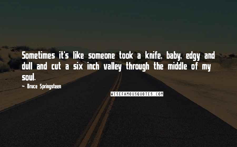 Bruce Springsteen Quotes: Sometimes it's like someone took a knife, baby, edgy and dull and cut a six inch valley through the middle of my soul.