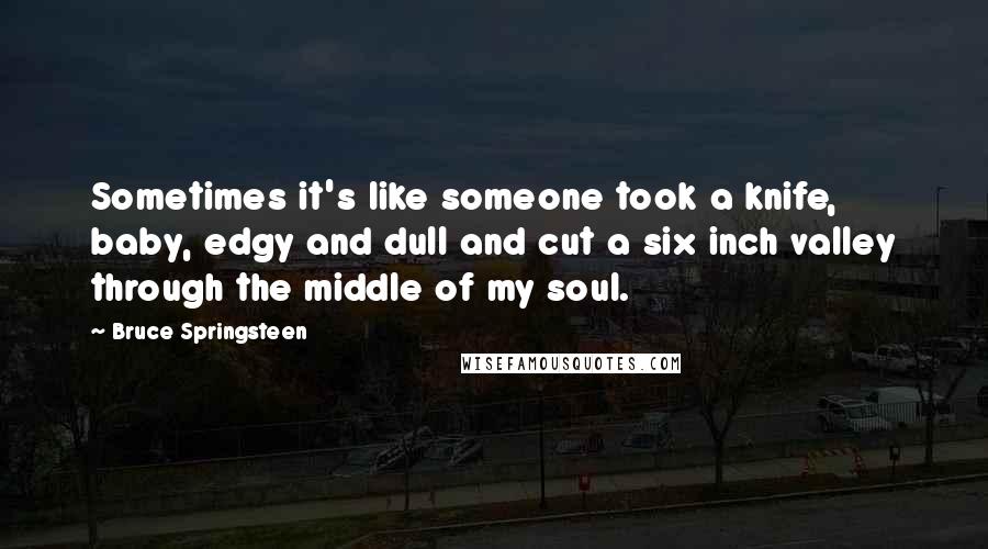 Bruce Springsteen Quotes: Sometimes it's like someone took a knife, baby, edgy and dull and cut a six inch valley through the middle of my soul.