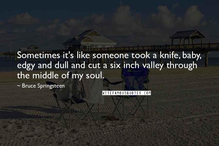 Bruce Springsteen Quotes: Sometimes it's like someone took a knife, baby, edgy and dull and cut a six inch valley through the middle of my soul.
