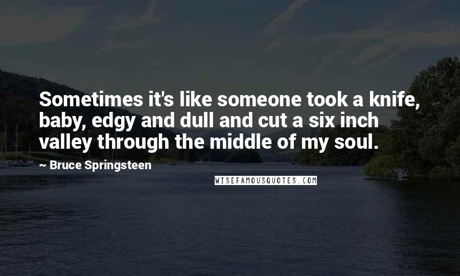 Bruce Springsteen Quotes: Sometimes it's like someone took a knife, baby, edgy and dull and cut a six inch valley through the middle of my soul.