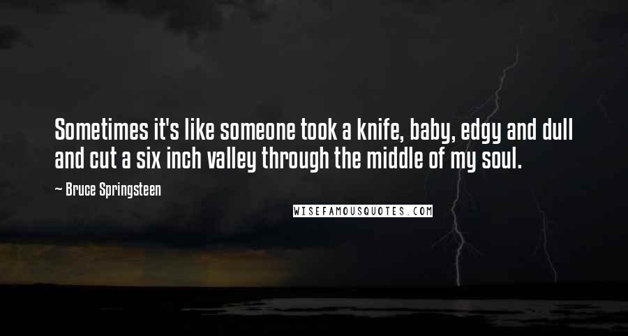 Bruce Springsteen Quotes: Sometimes it's like someone took a knife, baby, edgy and dull and cut a six inch valley through the middle of my soul.