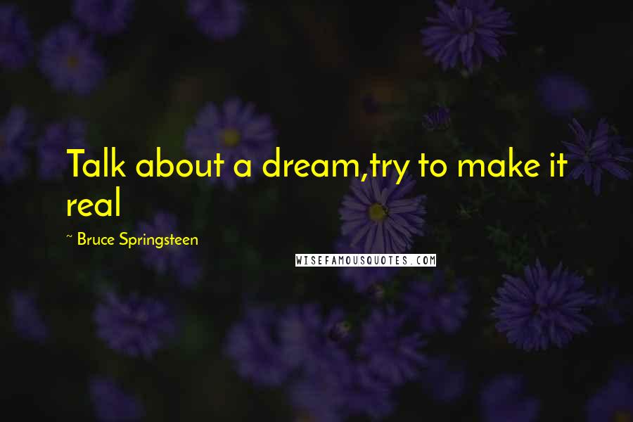 Bruce Springsteen Quotes: Talk about a dream,try to make it real