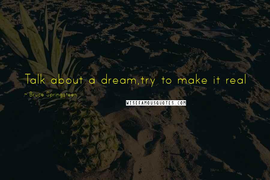 Bruce Springsteen Quotes: Talk about a dream,try to make it real