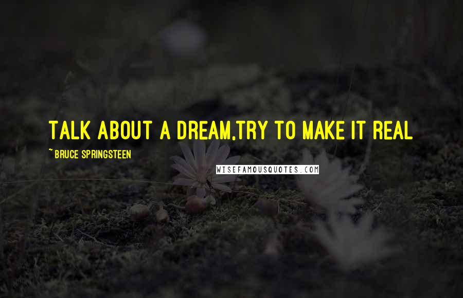 Bruce Springsteen Quotes: Talk about a dream,try to make it real
